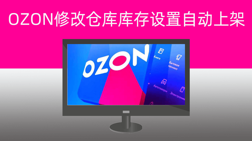 俄罗斯OZON电商平台产品上传审核通过后批量修改仓库库存后设置自动上架
