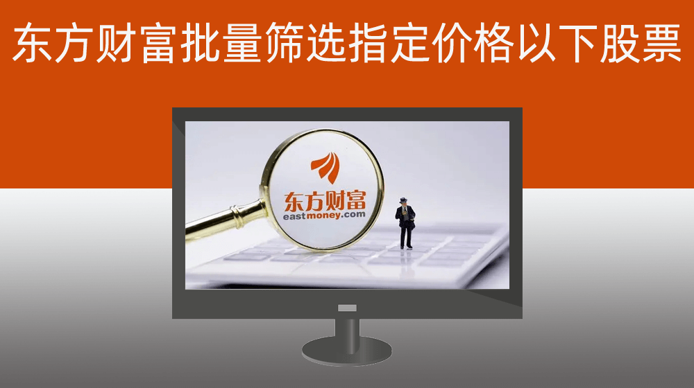 批量从东方财富筛选指定价格以下的所有股票